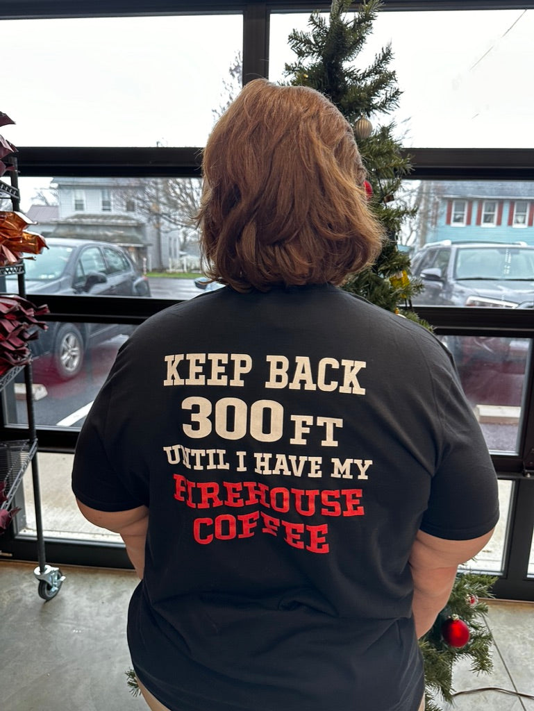 Keep Back 300ft until I had my Firehouse Coffee t shirt